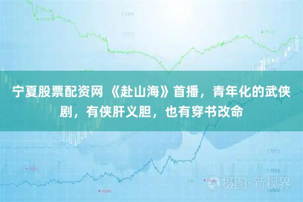 宁夏股票配资网 《赴山海》首播，青年化的武侠剧，有侠肝义胆，也有穿书改命