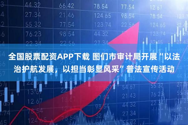 全国股票配资APP下载 图们市审计局开展“以法治护航发展，以担当彰显风采”普法宣传活动