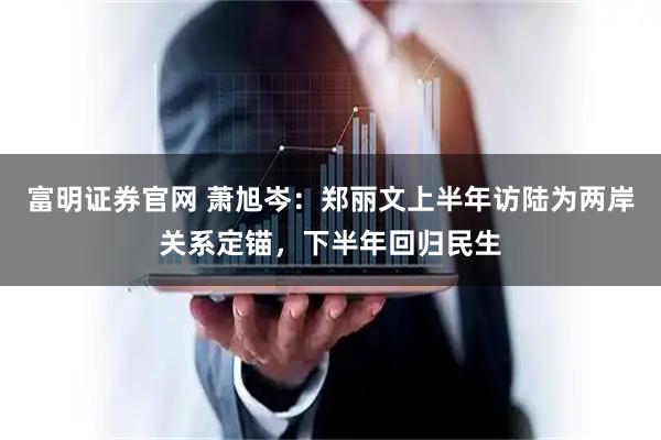 富明证券官网 萧旭岑：郑丽文上半年访陆为两岸关系定锚，下半年回归民生