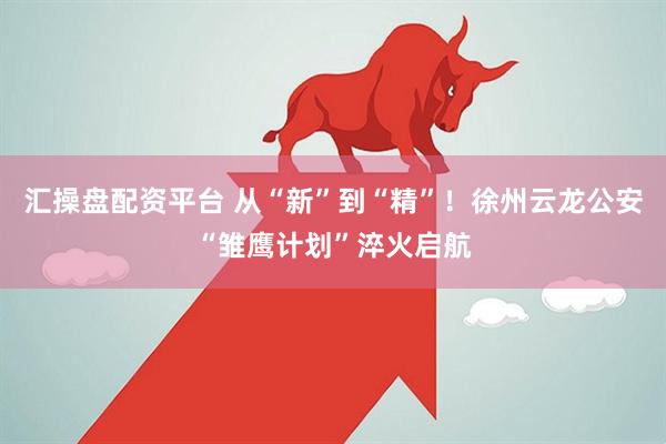 汇操盘配资平台 从“新”到“精”！徐州云龙公安“雏鹰计划”淬火启航