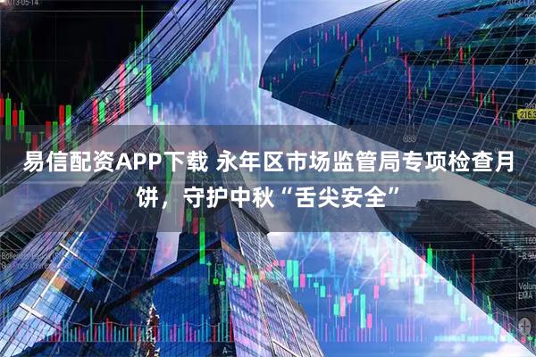 易信配资APP下载 永年区市场监管局专项检查月饼，守护中秋“舌尖安全”