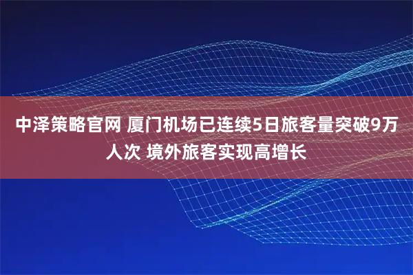 中泽策略官网 厦门机场已连续5日旅客量突破9万人次 境外旅客实现高增长