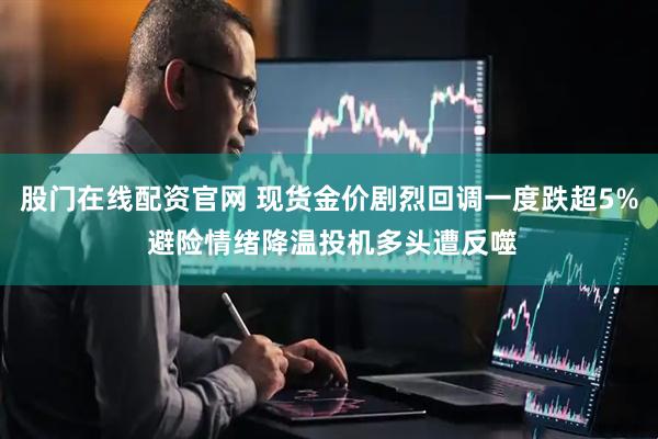 股门在线配资官网 现货金价剧烈回调一度跌超5% 避险情绪降温投机多头遭反噬