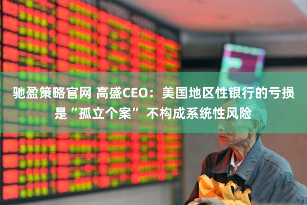 驰盈策略官网 高盛CEO：美国地区性银行的亏损是“孤立个案” 不构成系统性风险
