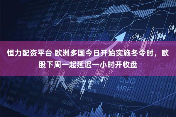 恒力配资平台 欧洲多国今日开始实施冬令时，欧股下周一起延迟一小时开收盘