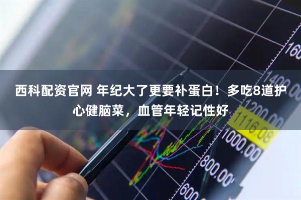 西科配资官网 年纪大了更要补蛋白！多吃8道护心健脑菜，血管年轻记性好