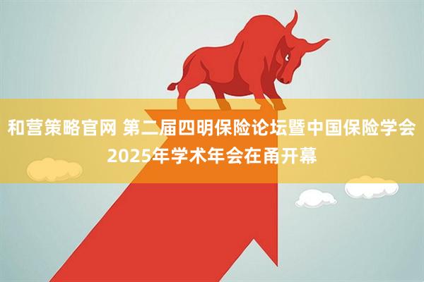 和营策略官网 第二届四明保险论坛暨中国保险学会2025年学术年会在甬开幕