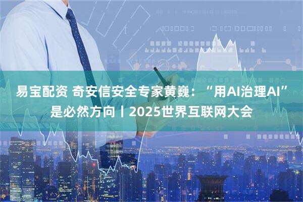 易宝配资 奇安信安全专家黄巍：“用AI治理AI”是必然方向丨2025世界互联网大会