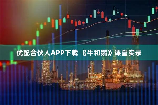 优配合伙人APP下载 《牛和鹅》课堂实录
