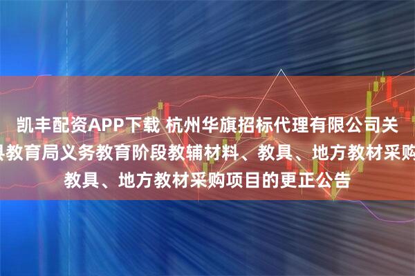 凯丰配资APP下载 杭州华旗招标代理有限公司关于2025年苍南县教育局义务教育阶段教辅材料、教具、地方教材采购项目的更正公告
