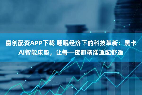 嘉创配资APP下载 睡眠经济下的科技革新：黑卡AI智能床垫，让每一夜都精准适配舒适