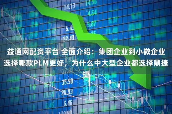 益通网配资平台 全面介绍：集团企业到小微企业选择哪款PLM更好，为什么中大型企业都选择鼎捷