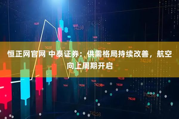恒正网官网 中泰证券：供需格局持续改善，航空向上周期开启