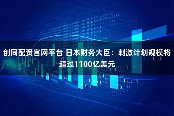 创同配资官网平台 日本财务大臣:刺激计划规模将超过1100亿美元