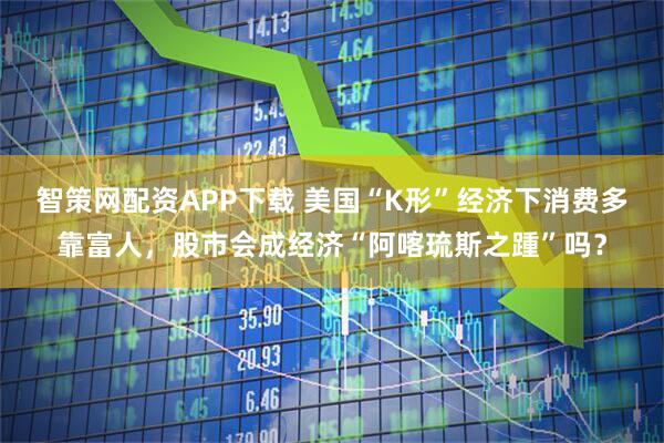 智策网配资APP下载 美国“K形”经济下消费多靠富人，股市会成经济“阿喀琉斯之踵”吗？