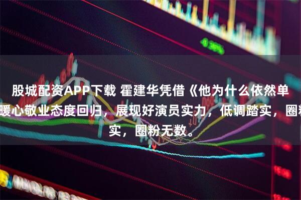 股城配资APP下载 霍建华凭借《他为什么依然单身》和暖心敬业态度回归，展现好演员实力，低调踏实，圈粉无数。