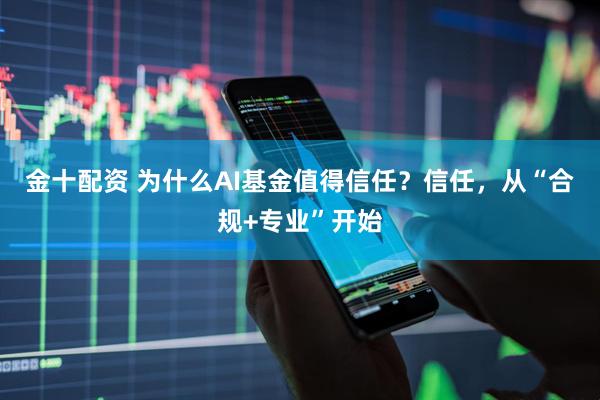金十配资 为什么AI基金值得信任？信任，从“合规+专业”开始