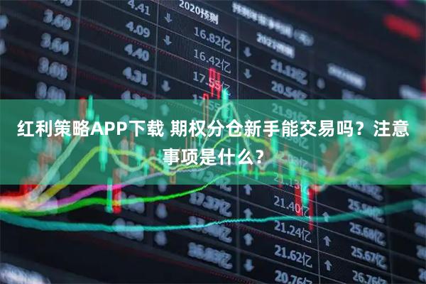 红利策略APP下载 期权分仓新手能交易吗？注意事项是什么？