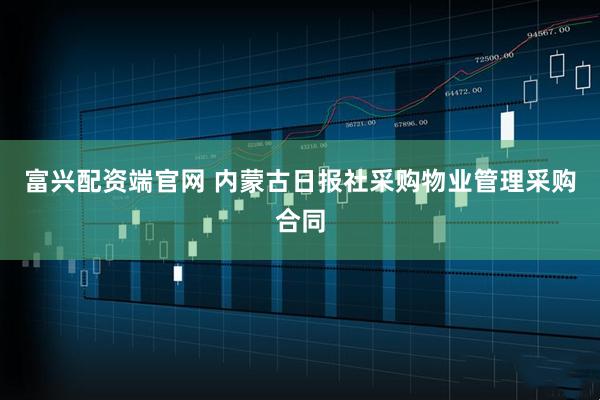 富兴配资端官网 内蒙古日报社采购物业管理采购合同
