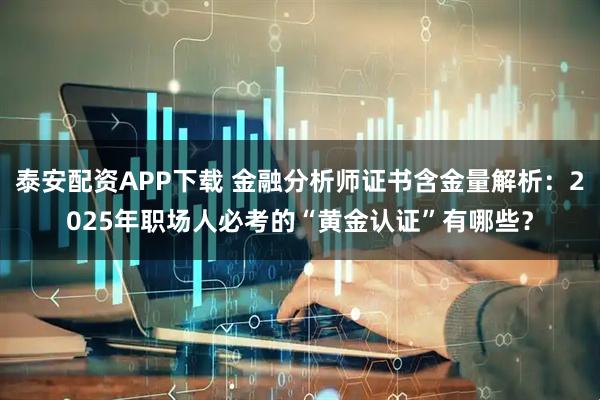 泰安配资APP下载 金融分析师证书含金量解析：2025年职场人必考的“黄金认证”有哪些？