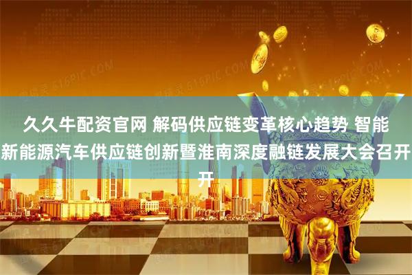 久久牛配资官网 解码供应链变革核心趋势 智能新能源汽车供应链创新暨淮南深度融链发展大会召开