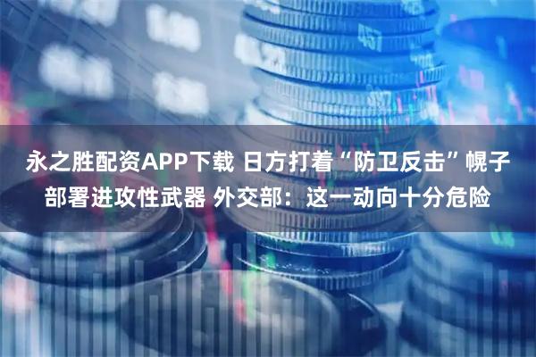 永之胜配资APP下载 日方打着“防卫反击”幌子部署进攻性武器 外交部：这一动向十分危险