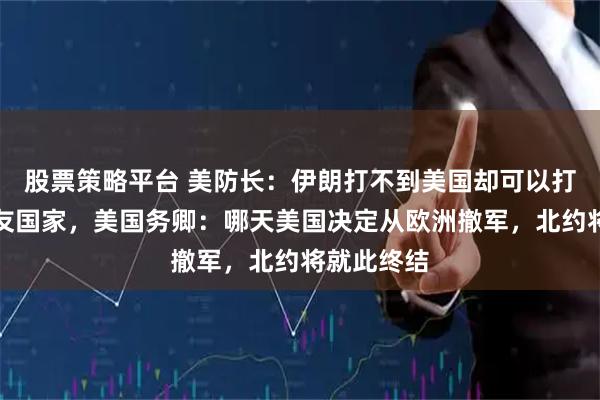 股票策略平台 美防长：伊朗打不到美国却可以打到北约盟友国家，美国务卿：哪天美国决定从欧洲撤军，北约将就此终结