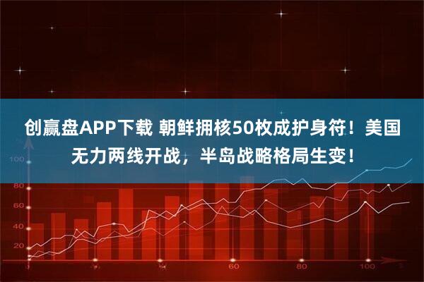 创赢盘APP下载 朝鲜拥核50枚成护身符！美国无力两线开战，半岛战略格局生变！