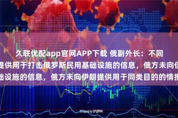 久联优配app官网APP下载 俄副外长：不同于美国和英国向乌克兰提供用于打击俄罗斯民用基础设施的信息，俄方未向伊朗提供用于同类目的的情报