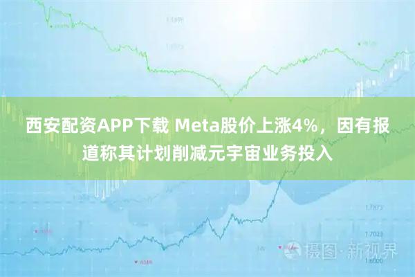 西安配资APP下载 Meta股价上涨4%，因有报道称其计划削减元宇宙业务投入