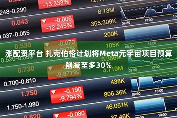 涨配资平台 扎克伯格计划将Meta元宇宙项目预算削减至多30%