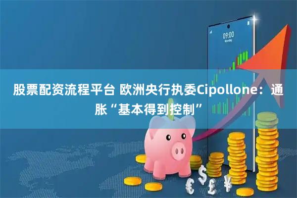 股票配资流程平台 欧洲央行执委Cipollone：通胀“基本得到控制”