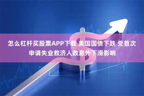 怎么杠杆买股票APP下载 美国国债下跌 受首次申请失业救济人数意外下滑影响