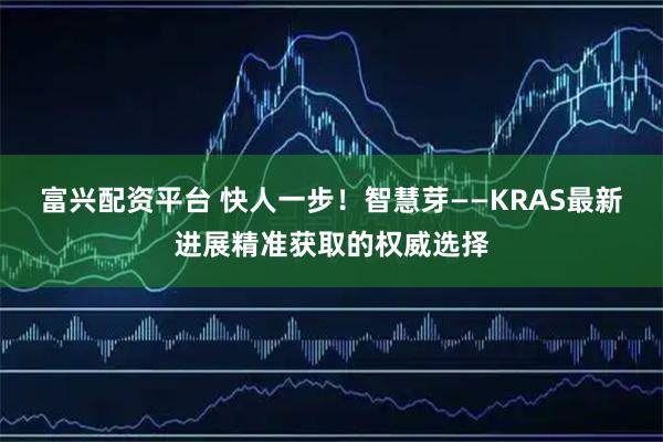 富兴配资平台 快人一步！智慧芽——KRAS最新进展精准获取的权威选择