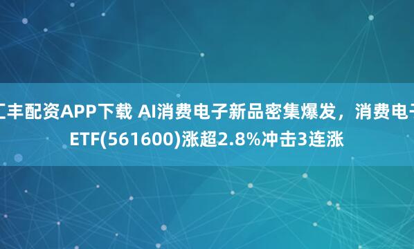 汇丰配资APP下载 AI消费电子新品密集爆发，消费电子ETF(561600)涨超2.8%冲击3连涨