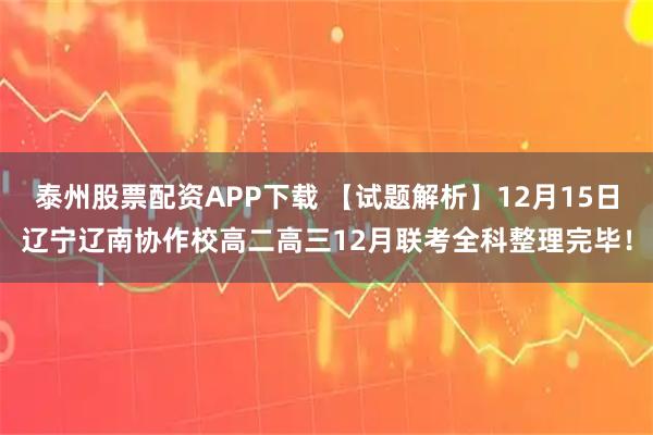 泰州股票配资APP下载 【试题解析】12月15日辽宁辽南协作校高二高三12月联考全科整理完毕！