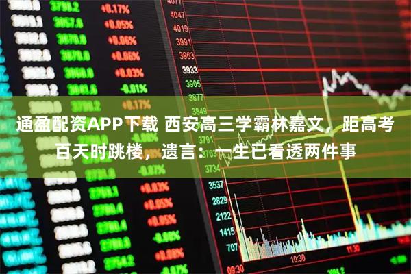 通盈配资APP下载 西安高三学霸林嘉文，距高考百天时跳楼，遗言：一生已看透两件事