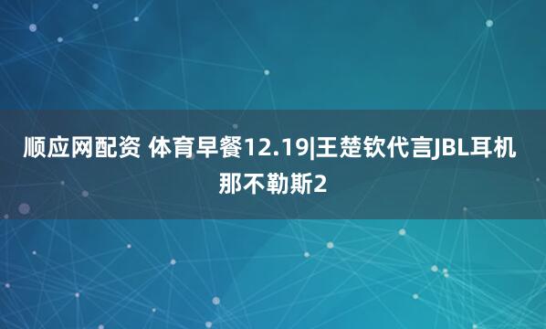 顺应网配资 体育早餐12.19|王楚钦代言JBL耳机 那不勒斯2