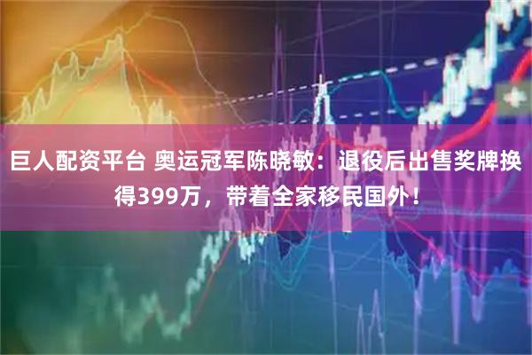 巨人配资平台 奥运冠军陈晓敏：退役后出售奖牌换得399万，带着全家移民国外！