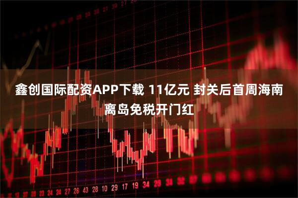 鑫创国际配资APP下载 11亿元 封关后首周海南离岛免税开门红