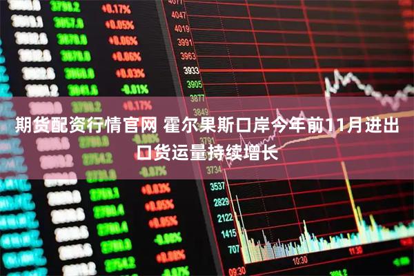 期货配资行情官网 霍尔果斯口岸今年前11月进出口货运量持续增长