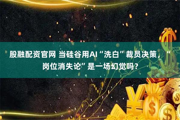 股融配资官网 当硅谷用AI“洗白”裁员决策，“岗位消失论”是一场幻觉吗？