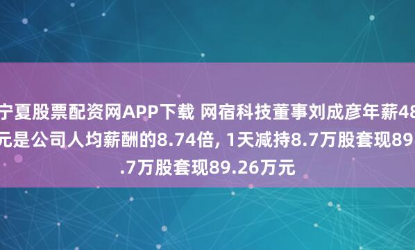 宁夏股票配资网APP下载 网宿科技董事刘成彦年薪485.46万元是公司人均薪酬的8.74倍, 1天减持8.7万股套现89.26万元