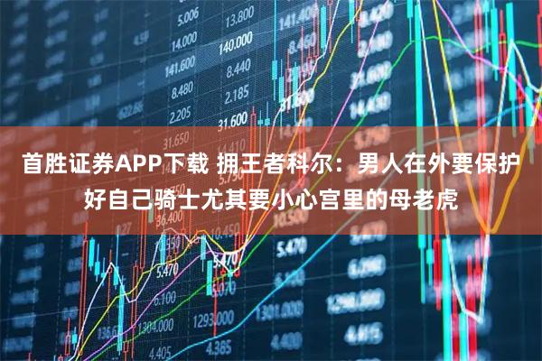 首胜证券APP下载 拥王者科尔：男人在外要保护好自己骑士尤其要小心宫里的母老虎