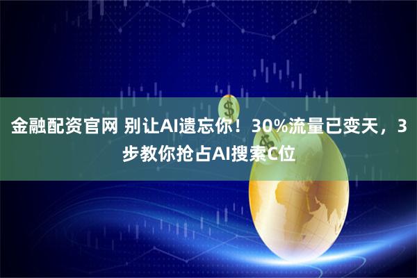 金融配资官网 别让AI遗忘你！30%流量已变天，3步教你抢占AI搜索C位