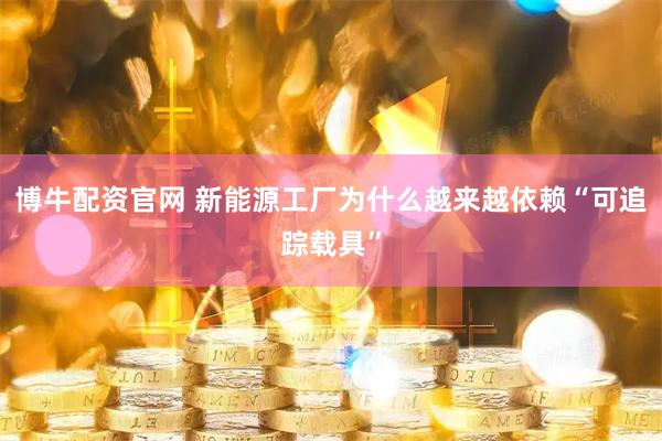 博牛配资官网 新能源工厂为什么越来越依赖“可追踪载具”