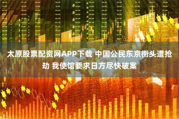 太原股票配资网APP下载 中国公民东京街头遭抢劫 我使馆要求日方尽快破案