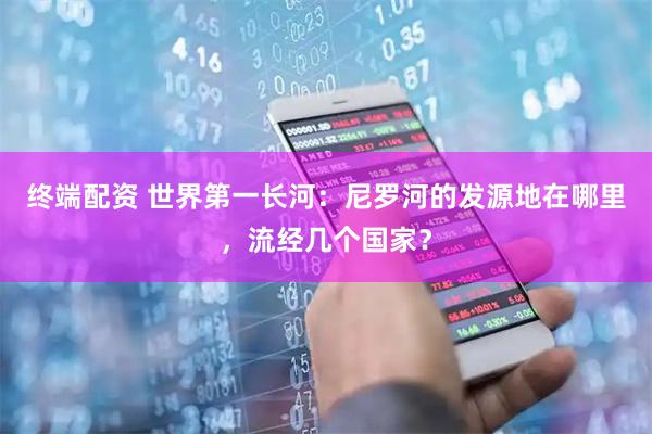 终端配资 世界第一长河：尼罗河的发源地在哪里，流经几个国家？