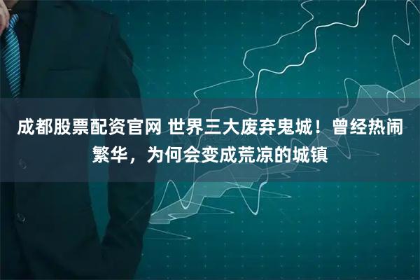 成都股票配资官网 世界三大废弃鬼城！曾经热闹繁华，为何会变成荒凉的城镇