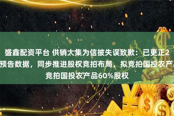 盛鑫配资平台 供销大集为信披失误致歉：已更正2025年业绩预告数据，同步推进股权竞拍布局，拟竞拍国投农产品60%股权